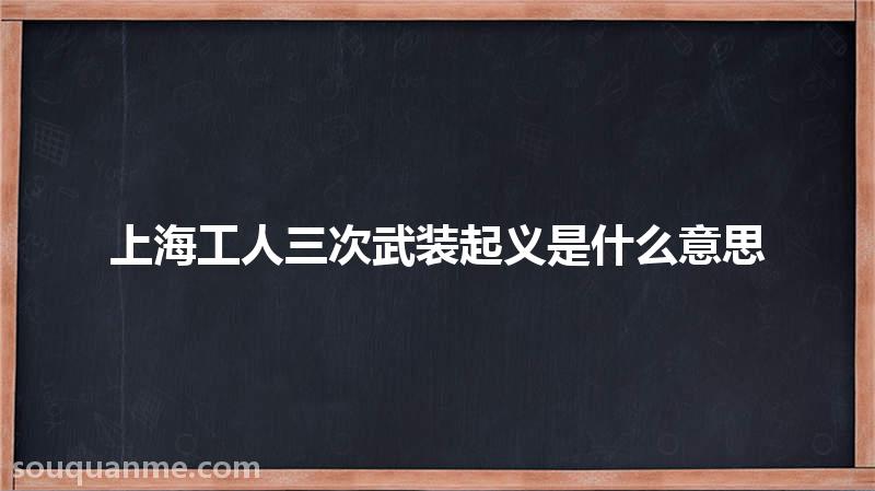 上海工人三次武装起义是什么意思 上海工人三次武装起义的读音拼音 上海工人三次武装起义的词语解释